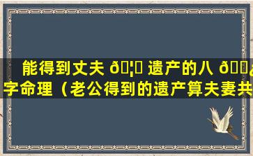 能得到丈夫 🦈 遗产的八 🌿 字命理（老公得到的遗产算夫妻共同财产吗）